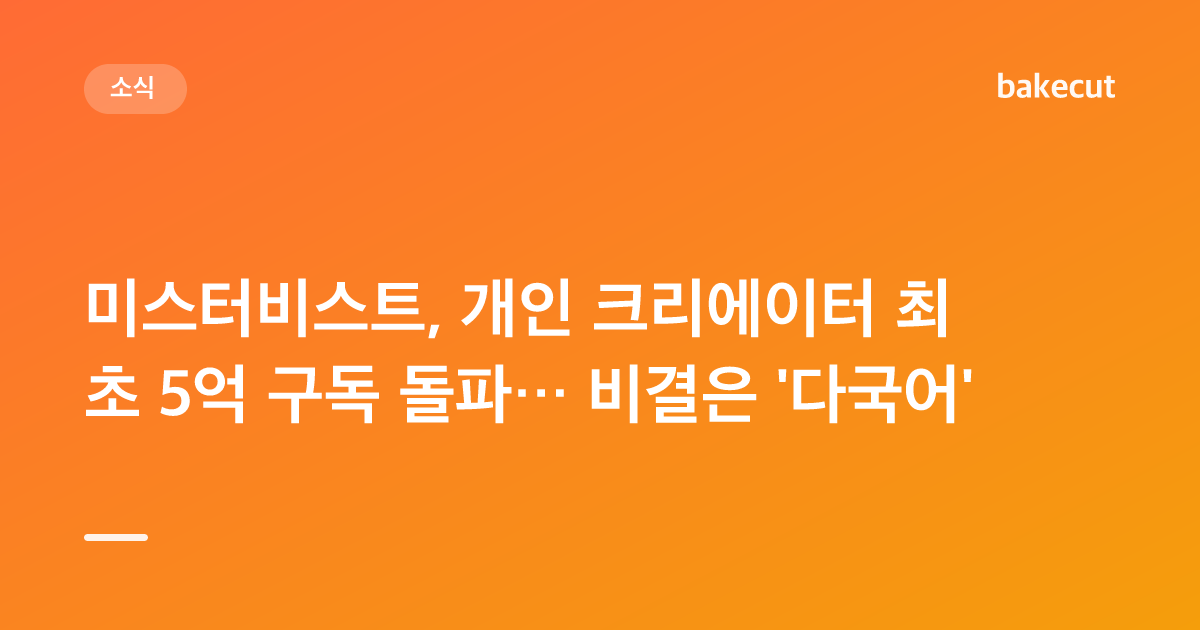 미스터비스트, 개인 크리에이터 최초 5억 구독 돌파… 비결은 '다국어'