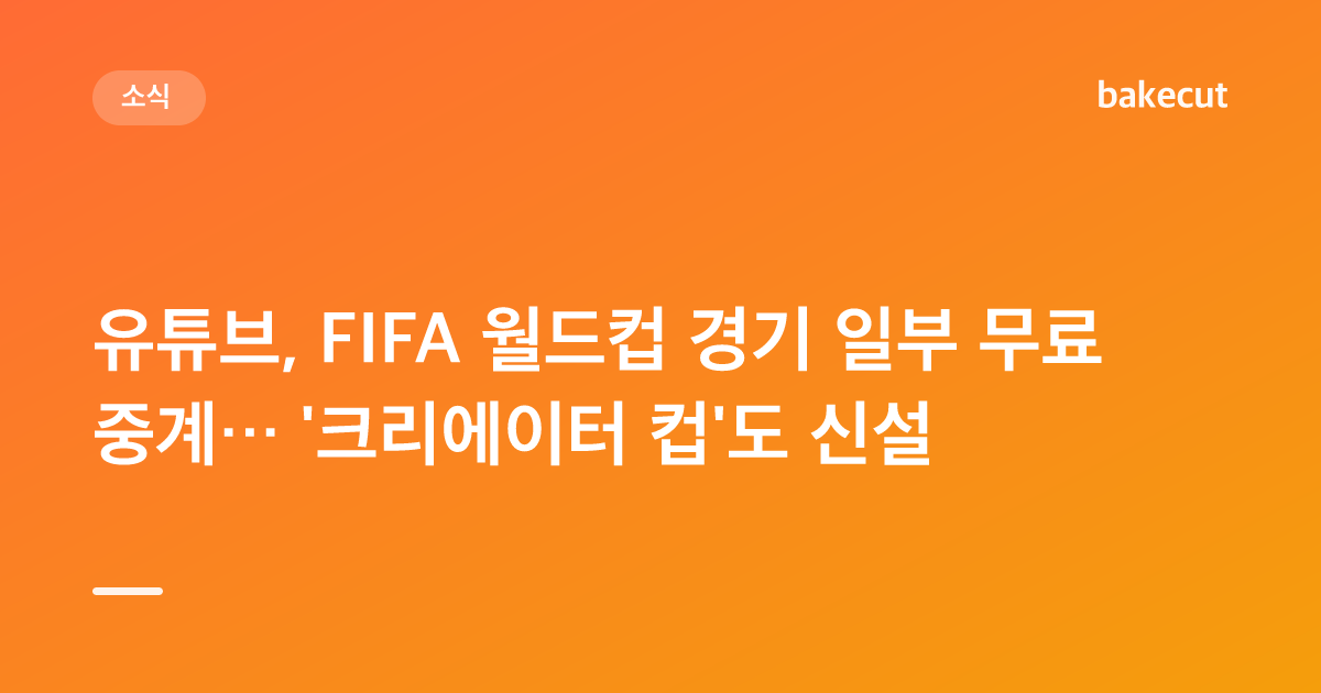 유튜브, FIFA 월드컵 경기 일부 무료 중계… '크리에이터 컵'도 신설